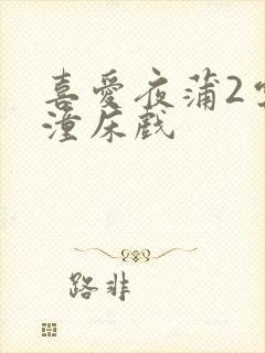 喜爱夜蒲2云雨潼床戏