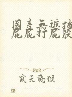 国产无遮挡裸光屁屁打屁股视频集封面