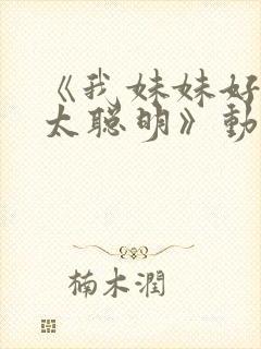 《我妹妹好像不太聪明》动漫