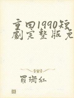 重回1990短剧完整版免费看
