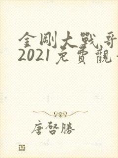 金刚大战哥斯拉2021免费观看完整版