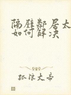 隔壁邻居太吵了如何解决