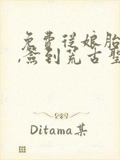 免费从娘胎开始,签到荒古圣体阅读