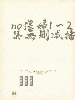 no猥妇1～2集无删减播放网站下载