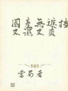 国产无遮挡又黄又湿又爽