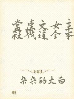 当虐文女主修了杀戮道全本免费下载