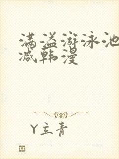 满溢游泳池无删减韩漫