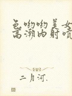 色哟哟美女中出高潮内射喷白浆喷水封面