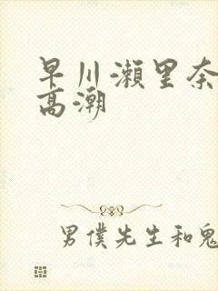 早川濑里奈绝顶高潮