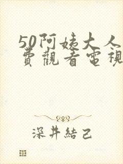 50阿姨大人免费观看电视剧全集高清完整版