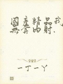 国产精品我靠,无套内射.