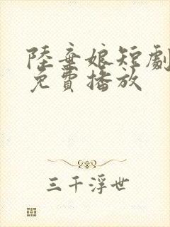 陆弃娘短剧全集免费播放