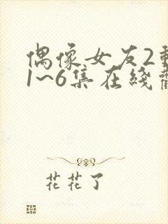 偶像女友2动漫1~6集在线观看免费