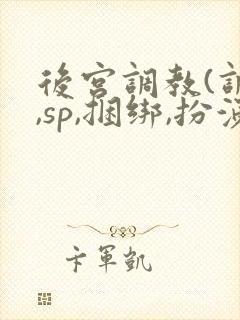 后宫调教(调教,sp,捆绑,扮演,憋尿)