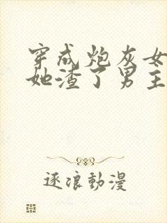 穿成炮灰女配后她渣了男主