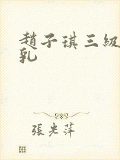 赵子琪三级露全乳