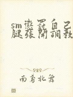 sm惩罚自己把腿张开调教