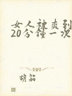 女人被爽到高潮20分钟一次封面