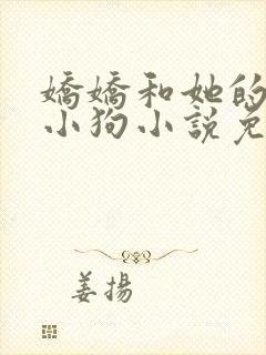 娇娇和她的忠犬小狗小说免费阅读无弹窗