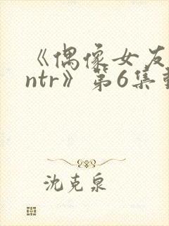 《偶像女友堕落ntr》第6集动漫在线观