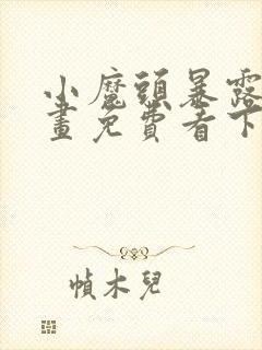 小魔头暴露啦漫画免费看下拉式