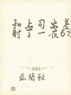 和上司出差被内射了一夜6次