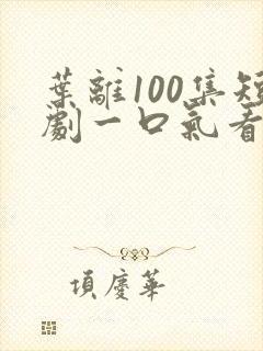 叶离100集短剧一口气看完