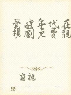 觉醒年代在线电视剧免费观看全集