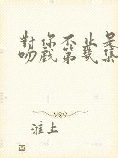 对你不止是喜欢吻戏第几集