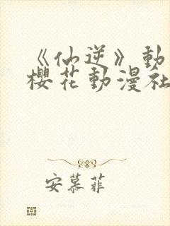 《仙逆》动漫,樱花动漫社