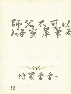 师父不可以(限)洛灵犀笔趣阁无弹窗