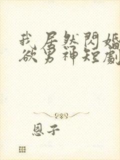 我居然闪婚了禁欲男神短剧