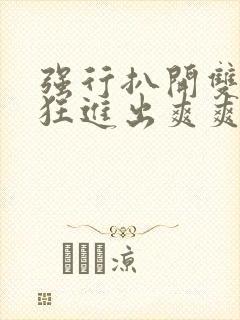 强行扒开双腿疯狂进出爽爽爽