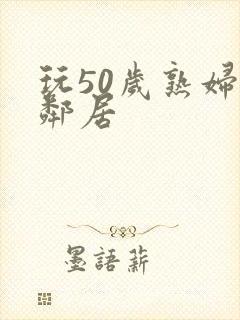 玩50岁熟妇女邻居