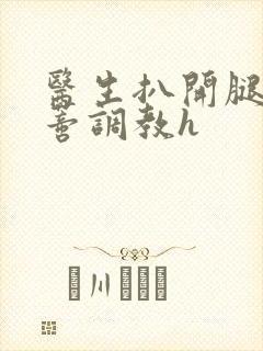 医生扒开腿揉花蒂调教h