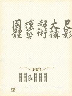 国模超大尺度人体艺术摄影