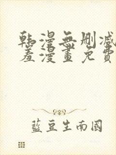 韩漫无删减无遮羞漫画免费大全