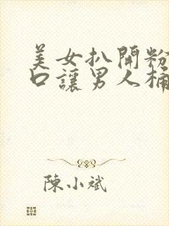 美女扒开粉嫩尿口让男人桶爽17c