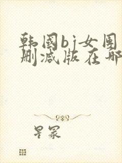 韩国bj女团未删减版在哪里看