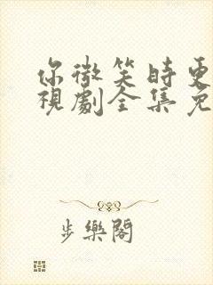 你微笑时更美电视剧全集免费观看