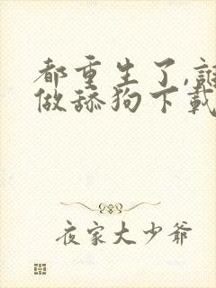 都重生了,谁还做舔狗下载全本txt