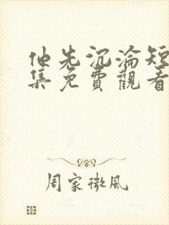 他先沉沦短剧全集免费观看