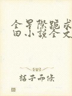 全星际跪求我种田小说全文免费阅读