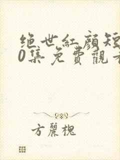 绝世红颜短剧50集免费观看