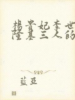 杨贵妃李世民李隆基三人的关系