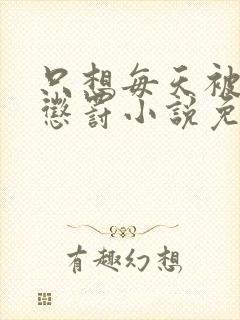 只想每天被哥哥惩罚小说免费阅读完整版