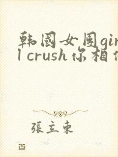 韩国女团girl crush你相信我吗
