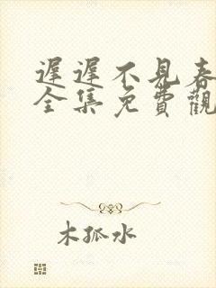 迟迟不见春短剧全集免费观看