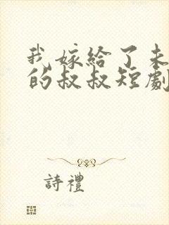 我嫁给了未婚夫的叔叔短剧全集免费