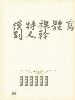 模特裸体写真被别人干